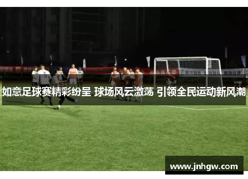 如意足球赛精彩纷呈 球场风云激荡 引领全民运动新风潮