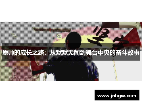 原帅的成长之路：从默默无闻到舞台中央的奋斗故事