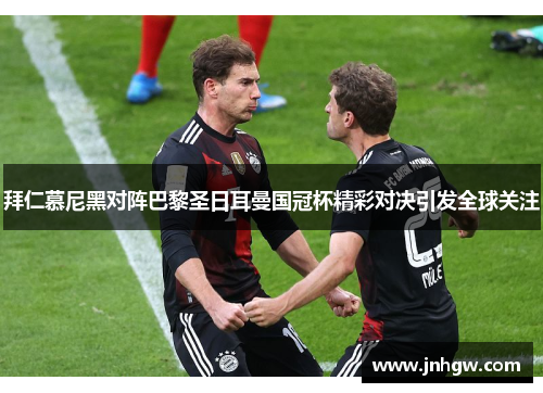 拜仁慕尼黑对阵巴黎圣日耳曼国冠杯精彩对决引发全球关注