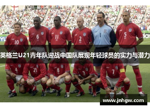 英格兰U21青年队迎战中国队展现年轻球员的实力与潜力