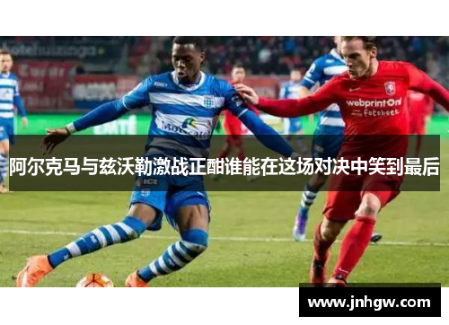阿尔克马与兹沃勒激战正酣谁能在这场对决中笑到最后