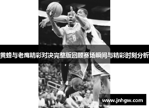 黄蜂与老鹰精彩对决完整版回顾赛场瞬间与精彩时刻分析