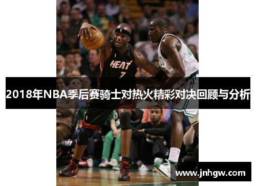 2018年NBA季后赛骑士对热火精彩对决回顾与分析